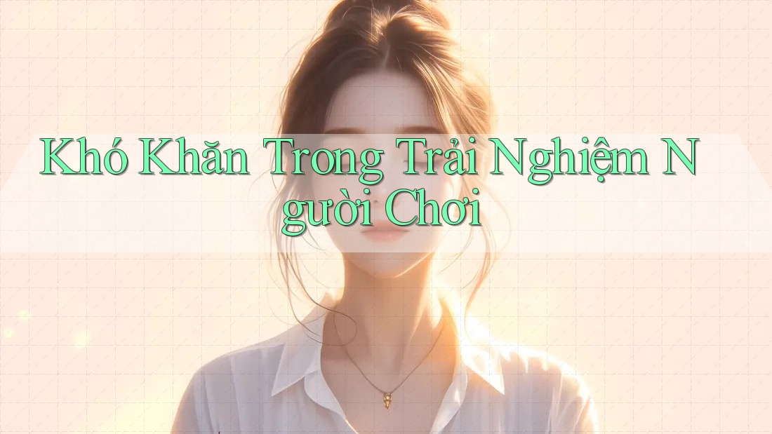 Khó Khăn Trong Trải Nghiệm Người Chơi Khó Khăn Trong Trải Nghiệm Người Chơi