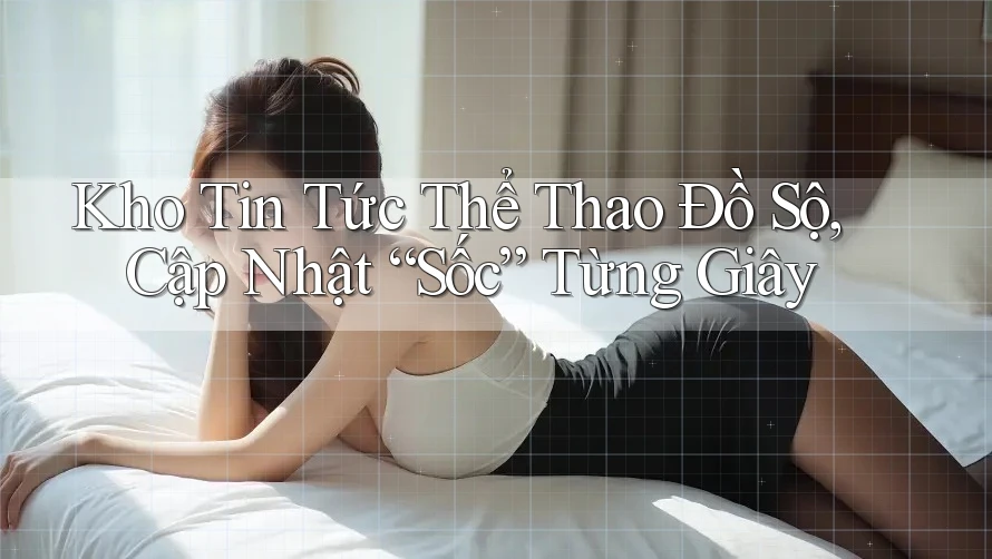 Kho Tin Tức Thể Thao Đồ Sộ, Cập Nhật “Sốc” Từng Giây Kho Tin Tức Thể Thao Đồ Sộ, Cập Nhật “Sốc” Từng Giây