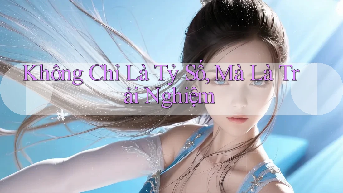 Không Chỉ Là Tỷ Số, Mà Là Trải Nghiệm Không Chỉ Là Tỷ Số, Mà Là Trải Nghiệm