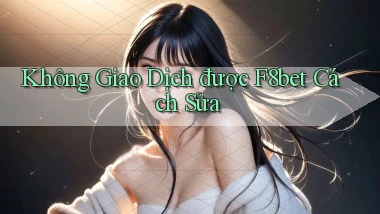 không giao dịch được f8bet cách sửa