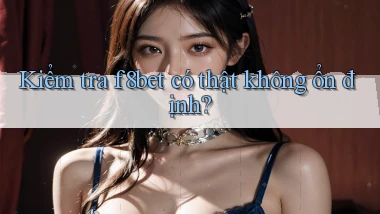 kiểm tra f8bet có thật không ổn định