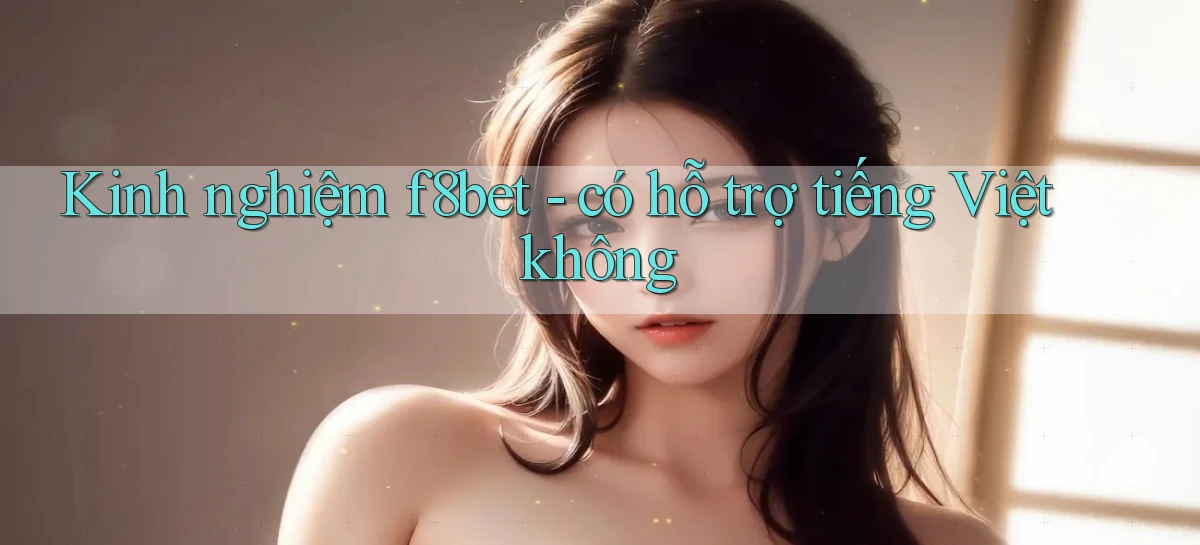 Kinh nghiệm f8bet   có hỗ trợ tiếng Việt không