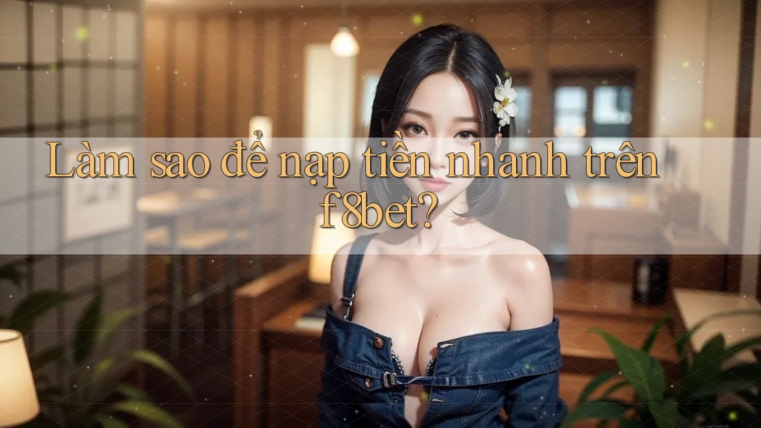 Làm sao để nạp tiền nhanh trên f8bet?