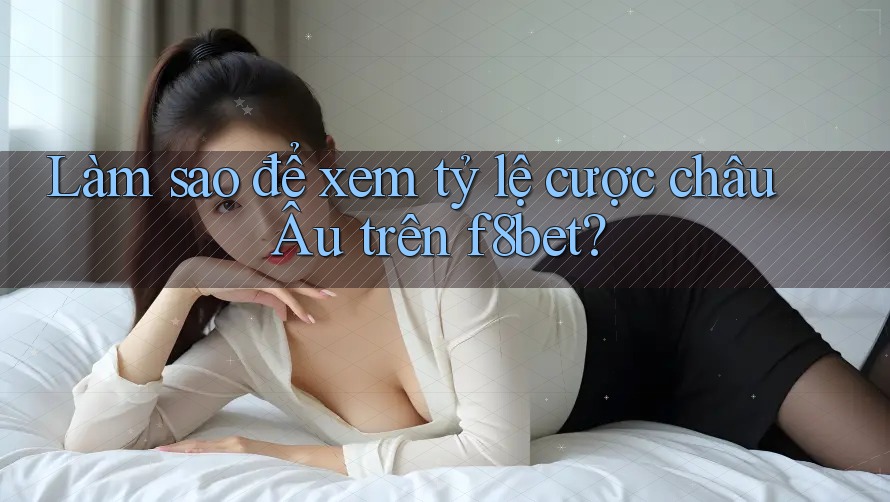 Làm sao để xem tỷ lệ cược châu Âu trên f8bet?