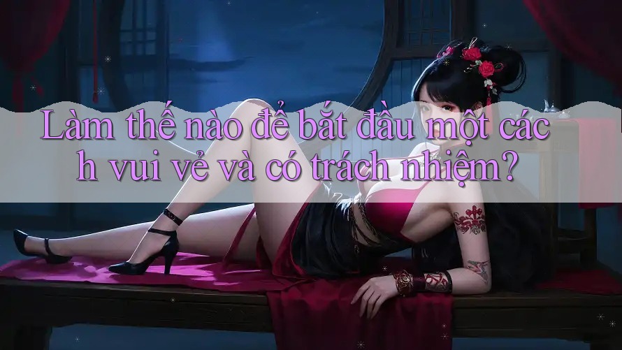 Làm thế nào để bắt đầu một cách vui vẻ và có trách nhiệm?