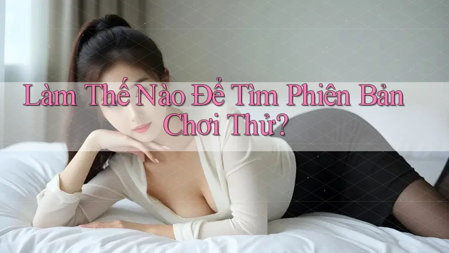 Làm Thế Nào Để Tìm Phiên Bản Chơi Thử?