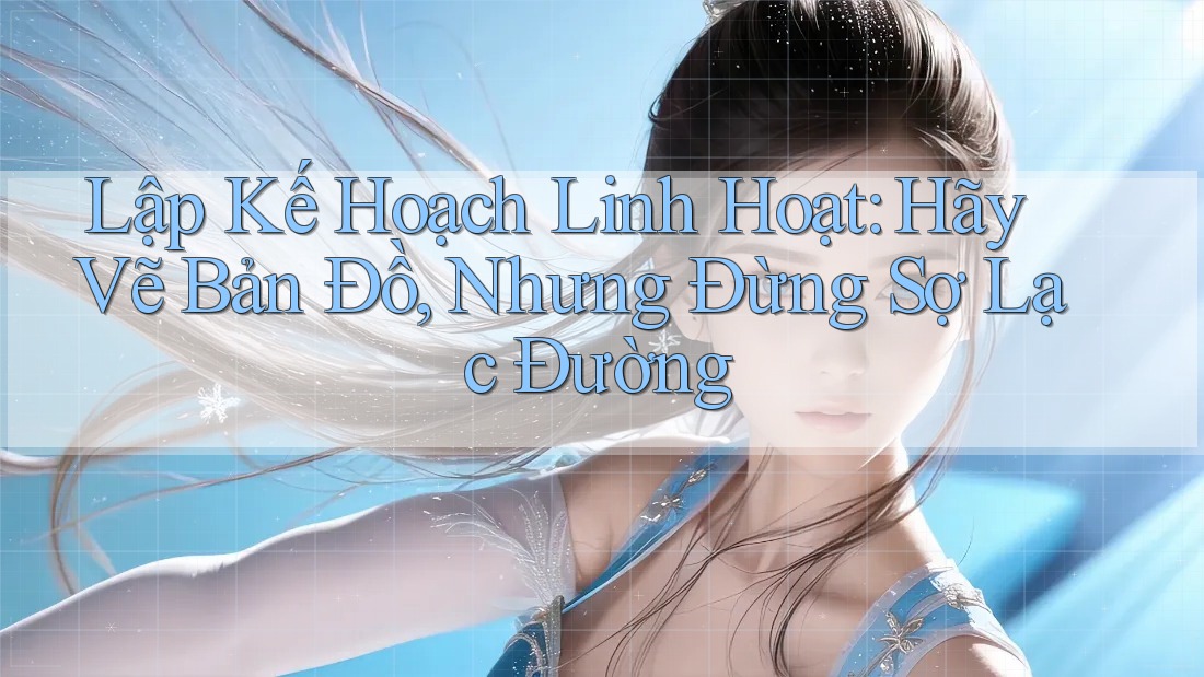 Lập Kế Hoạch Linh Hoạt: Hãy Vẽ Bản Đồ, Nhưng Đừng Sợ Lạc Đường