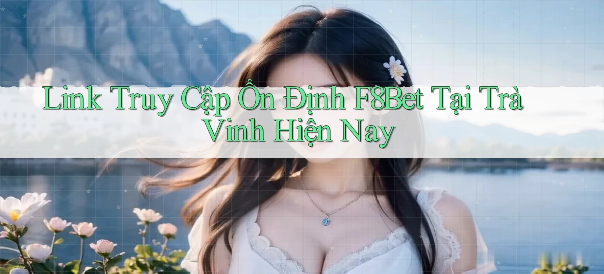 link truy cập ổn định f8bet tại Trà Vinh hiện nay