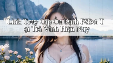 link truy cập ổn định f8bet tại Trà Vinh hiện nay