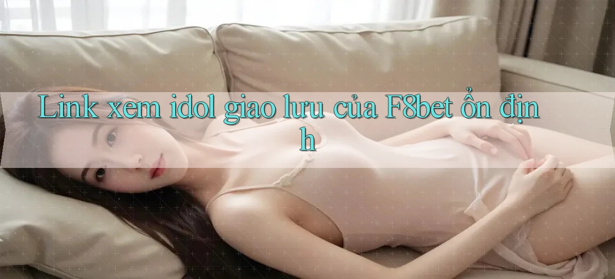 link xem idol giao lưu của f8bet ổn định