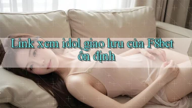 link xem idol giao lưu của f8bet ổn định
