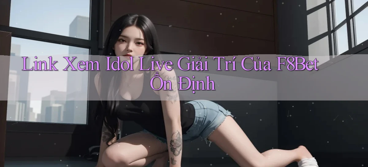 link xem idol live giải trí của f8bet ổn định