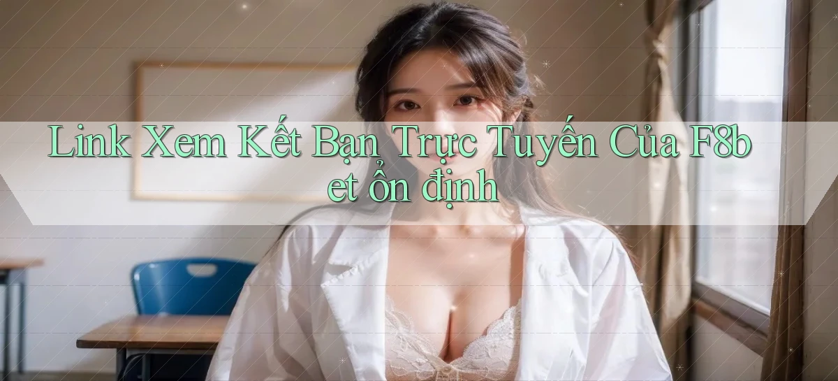 link xem kết bạn trực tuyến của f8bet ổn định