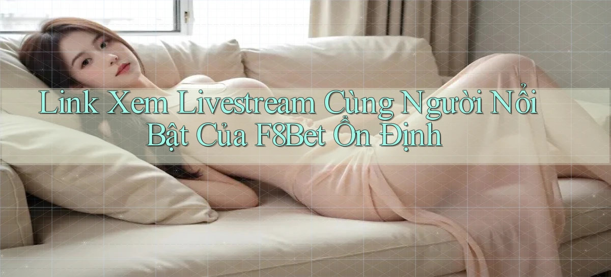 link xem livestream cùng người nổi bật của f8bet ổn định