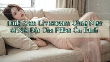 link xem livestream cùng người nổi bật của f8bet ổn định