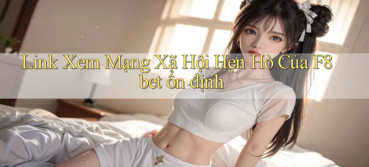 link xem mạng xã hội hẹn hò của f8bet ổn định