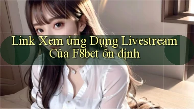 link xem ứng dụng livestream của f8bet ổn định