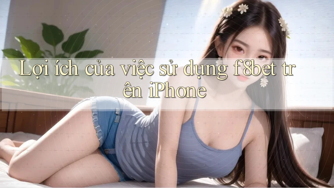 Lợi ích của việc sử dụng f8bet trên iPhone Lợi ích của việc sử dụng f8bet trên iPhone