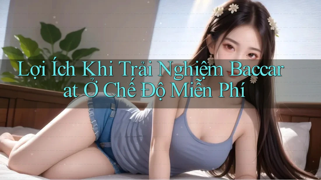 Lợi Ích Khi Trải Nghiệm Baccarat Ở Chế Độ Miễn Phí