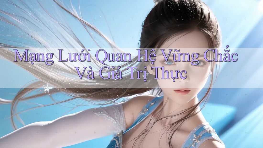 Mạng Lưới Quan Hệ Vững Chắc Và Giá Trị Thực