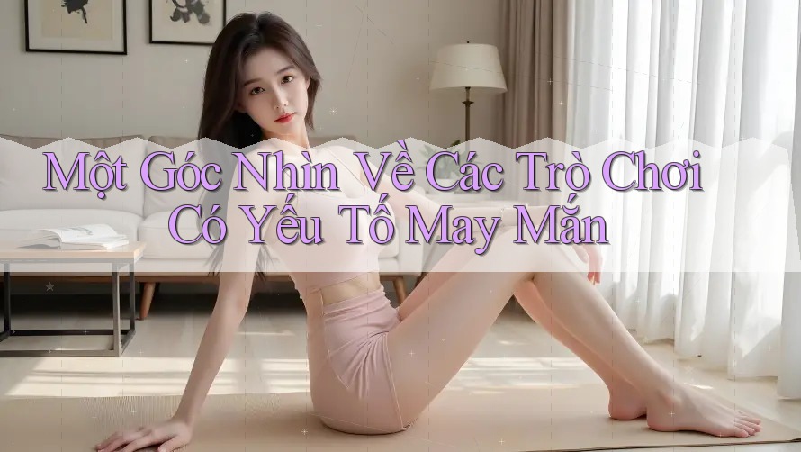 Một Góc Nhìn Về Các Trò Chơi Có Yếu Tố May Mắn