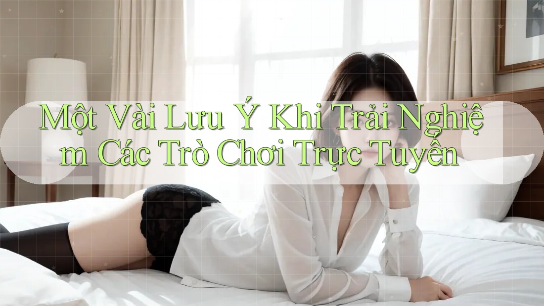 Một Vài Lưu Ý Khi Trải Nghiệm Các Trò Chơi Trực Tuyến