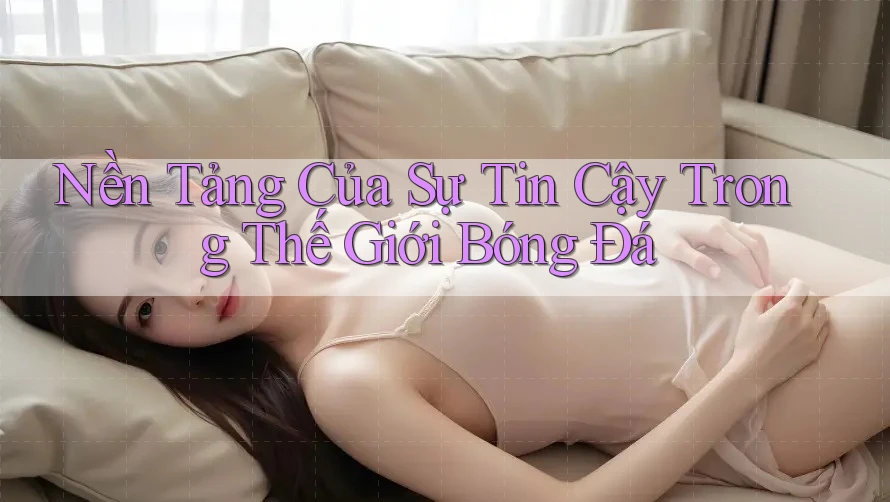 Nền Tảng Của Sự Tin Cậy Trong Thế Giới Bóng Đá