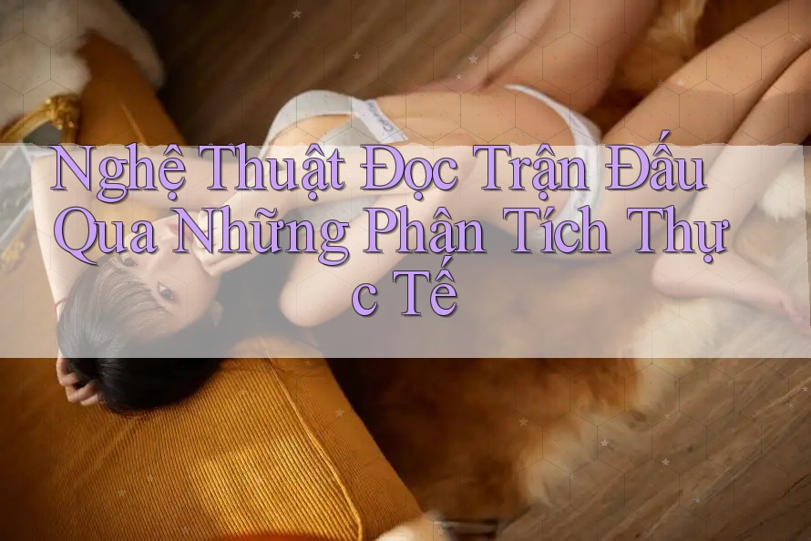 Nghệ Thuật Đọc Trận Đấu Qua Những Phân Tích Thực Tế