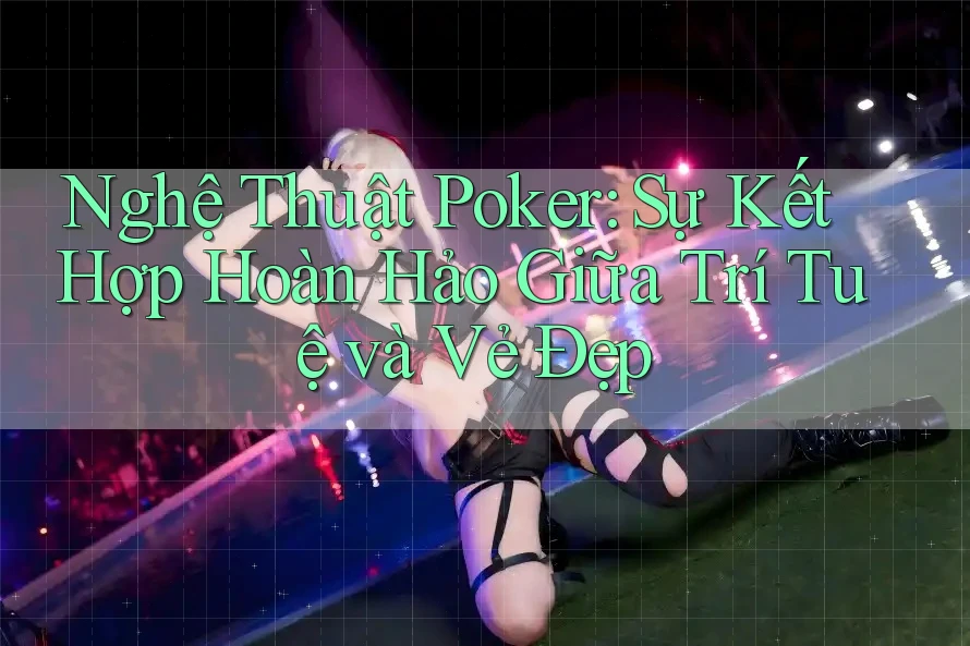 Nghệ Thuật Poker: Sự Kết Hợp Hoàn Hảo Giữa Trí Tuệ và Vẻ Đẹp