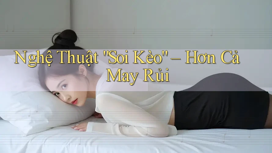 Nghệ Thuật Soi Kèo: Hơn Cả May Rủi