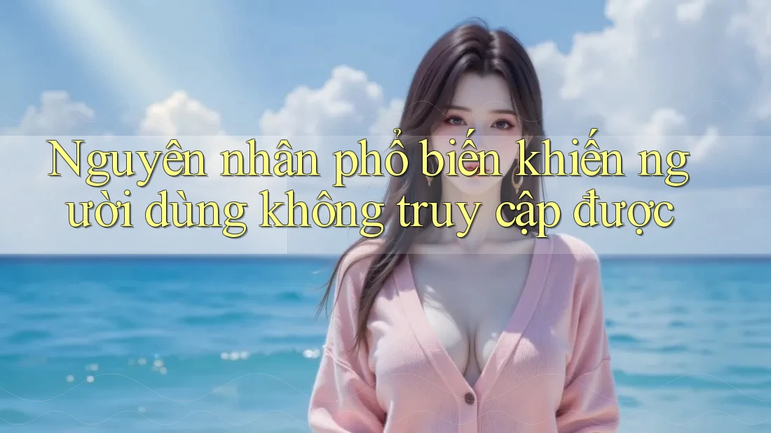 Nguyên nhân phổ biến khiến người dùng không truy cập được Nguyên nhân phổ biến khiến người dùng không truy cập được