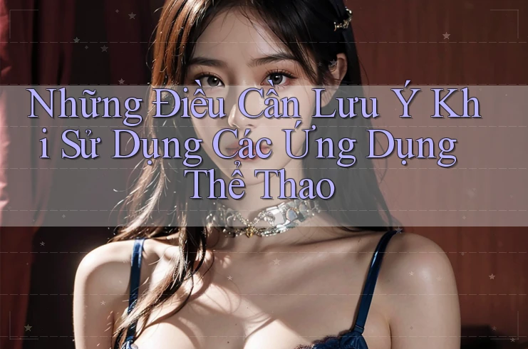 Những Điều Cần Lưu Ý Khi Sử Dụng Các Ứng Dụng Thể Thao