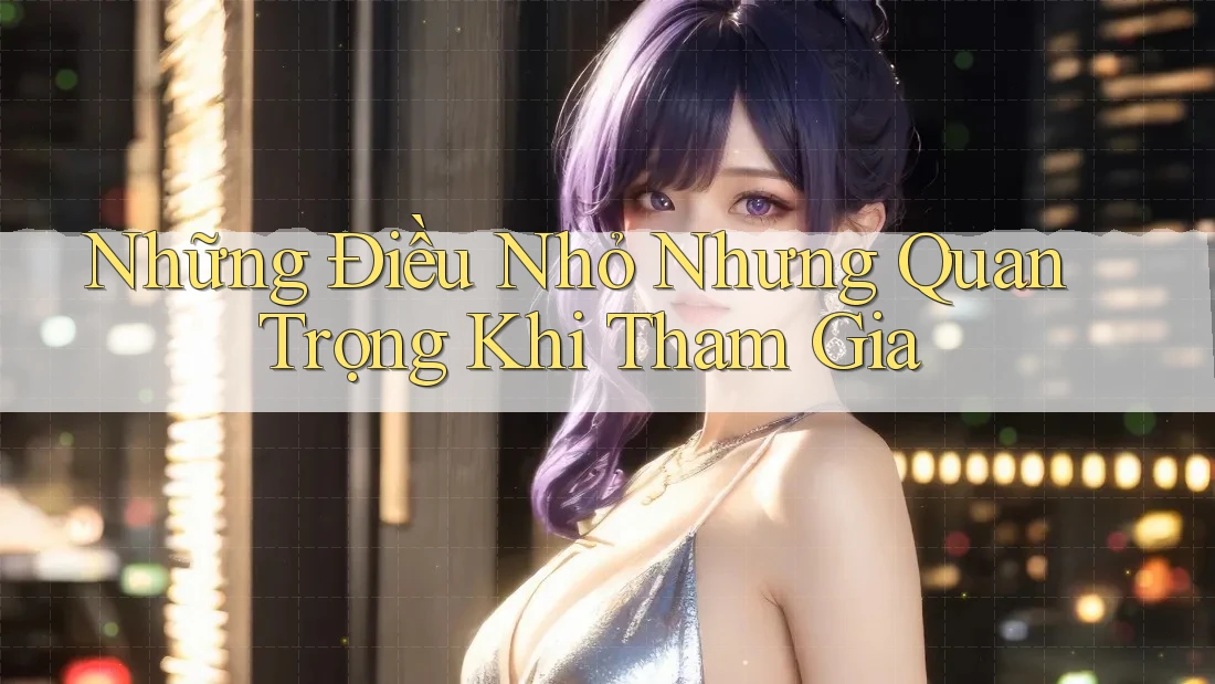 Những Điều Nhỏ Nhưng Quan Trọng Khi Tham Gia Những Điều Nhỏ Nhưng Quan Trọng Khi Tham Gia