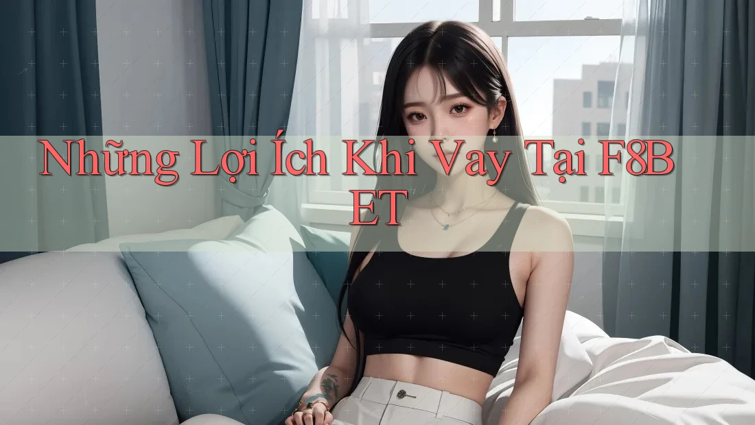 Những Lợi Ích Khi Vay Tại F8BET