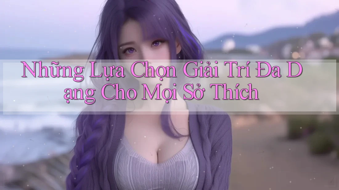 Những Lựa Chọn Giải Trí Đa Dạng Cho Mọi Sở Thích