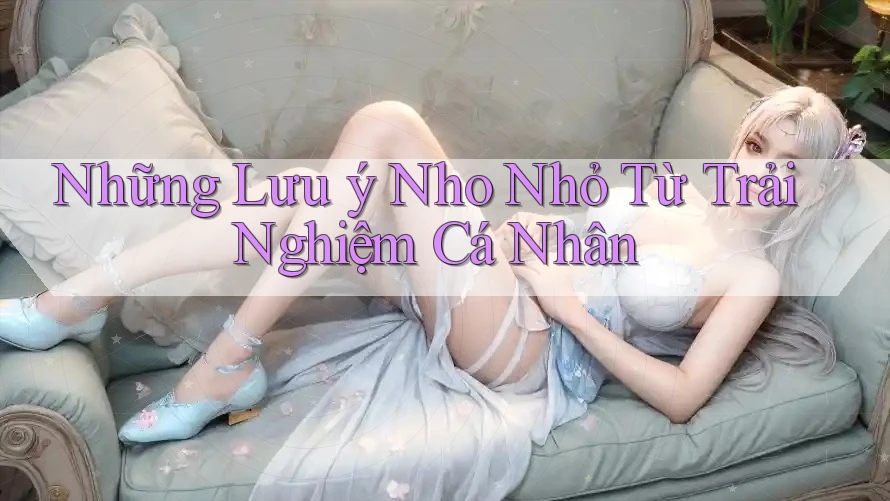Những Lưu Ý Nho Nhỏ Từ Trải Nghiệm Cá Nhân Những Lưu Ý Nho Nhỏ Từ Trải Nghiệm Cá Nhân