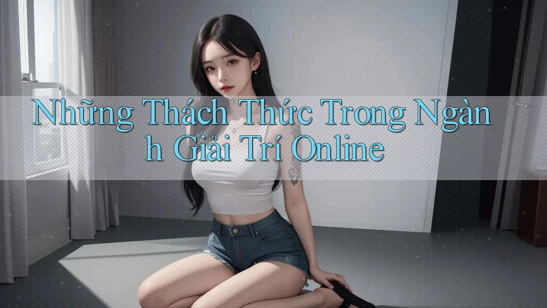 Những Thách Thức Trong Ngành Giải Trí Online