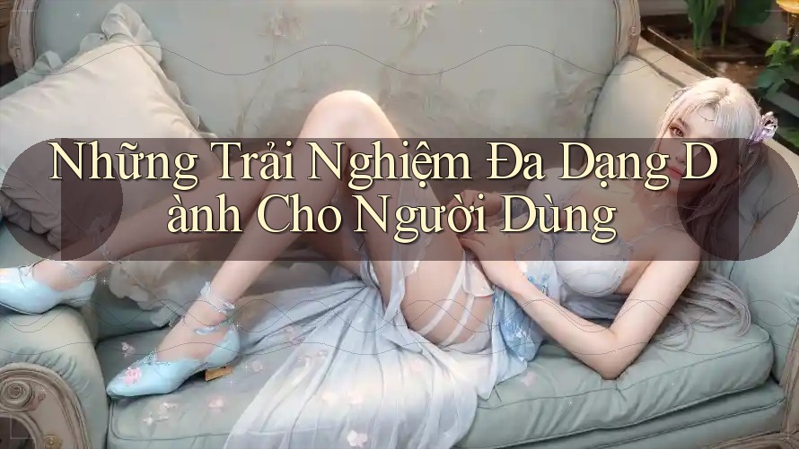 Những Trải Nghiệm Đa Dạng Dành Cho Người Dùng