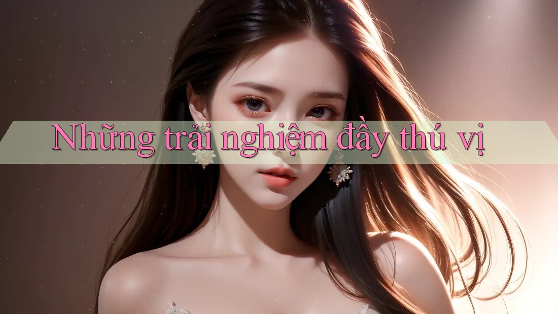 Những Trải Nghiệm Đầy Thú Vị