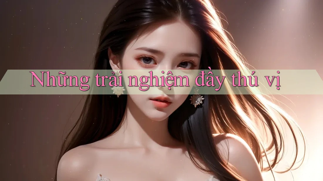Những Trải Nghiệm Đầy Thú Vị Những Trải Nghiệm Đầy Thú Vị
