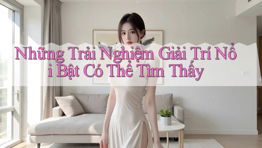 Những Trải Nghiệm Giải Trí Nổi Bật Có Thể Tìm Thấy Những Trải Nghiệm Giải Trí Nổi Bật Có Thể Tìm Thấy