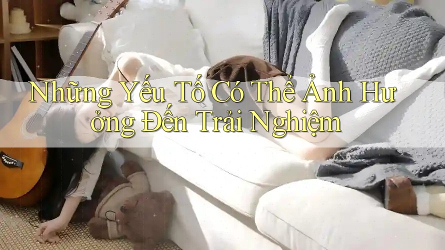 Những Yếu Tố Có Thể Ảnh Hưởng Đến Trải Nghiệm