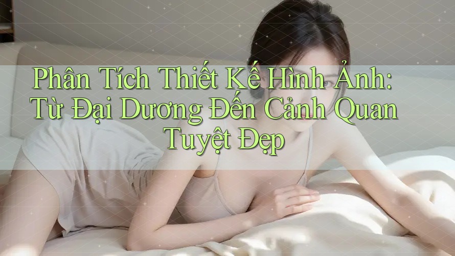Phân Tích Thiết Kế Hình Ảnh: Từ Đại Dương Đến Cảnh Quan Tuyệt Đẹp Phân Tích Thiết Kế Hình Ảnh: Từ Đại Dương Đến Cảnh Quan Tuyệt Đẹp