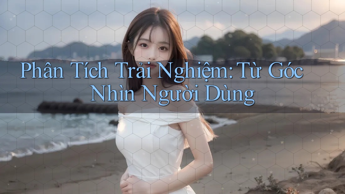 Phân Tích Trải Nghiệm: Từ Góc Nhìn Người Dùng