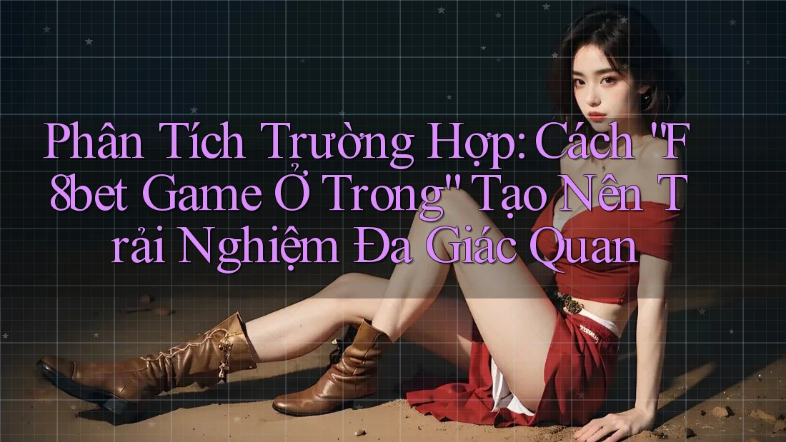 Phân Tích Trường Hợp: Cách “F8bet Game Ở Trong” Tạo Nên Trải Nghiệm Đa Giác Quan