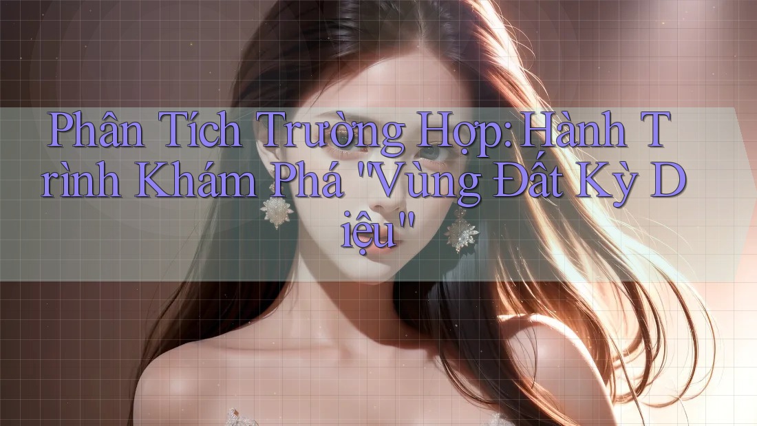 Phân Tích Trường Hợp: Hành Trình Khám Phá “Vùng Đất Kỳ Diệu” Phân Tích Trường Hợp: Hành Trình Khám Phá “Vùng Đất Kỳ Diệu”
