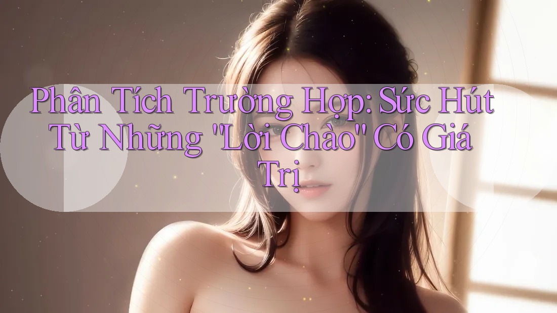 Phân Tích Trường Hợp: Sức Hút Từ Những “Lời Chào” Có Giá Trị