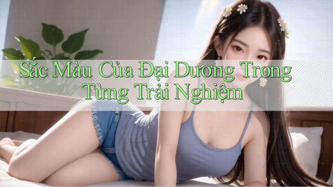 Sắc Màu Của Đại Dương Trong Từng Trải Nghiệm Sắc Màu Của Đại Dương Trong Từng Trải Nghiệm