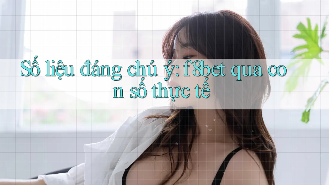 Số liệu đáng chú ý: f8bet qua con số thực tế