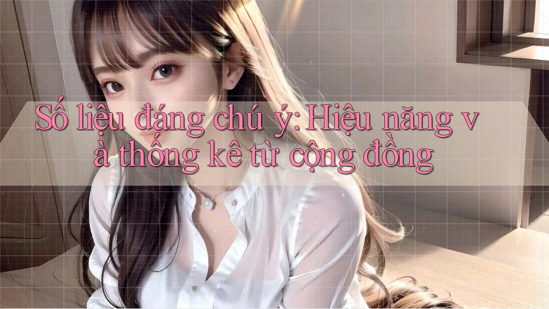 Số liệu đáng chú ý: Hiệu năng và thống kê từ cộng đồng